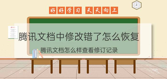 腾讯文档中修改错了怎么恢复 腾讯文档怎么样查看修订记录，如何恢复文档内容？